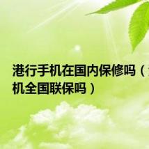 港行手机在国内保修吗(港行手机全国联保吗)