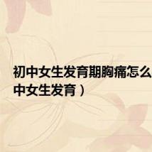 初中女生发育期胸痛怎么办(初中女生发育)