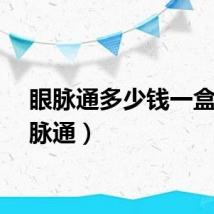 眼脉通多少钱一盒（眼脉通）