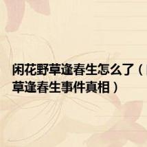 闲花野草逢春生怎么了(闲花野草逢春生事件真相)