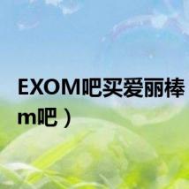 EXOM吧买爱丽棒(exom吧)