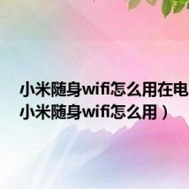 小米随身wifi怎么用在电脑上(小米随身wifi怎么用)