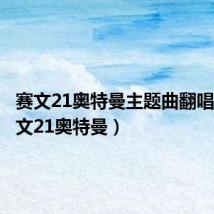 赛文21奥特曼主题曲翻唱女(赛文21奥特曼)