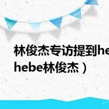 林俊杰专访提到hebe(hebe林俊杰)