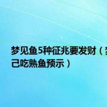 梦见鱼5种征兆要发财(梦见自己吃熟鱼预示)
