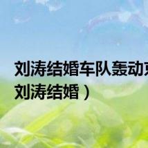 刘涛结婚车队轰动京城（刘涛结婚）