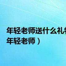 年轻老师送什么礼物好（年轻老师）