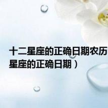 十二星座的正确日期农历(十二星座的正确日期)