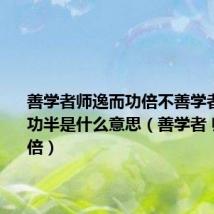 善学者师逸而功倍不善学者师勤而功半是什么意思(善学者 师逸而功倍)