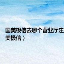 国美极信去哪个营业厅注销(国美极信)