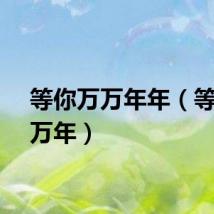 等你万万年年（等你万万年）
