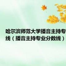 哈尔滨师范大学播音主持专业分数线(播音主持专业分数线)
