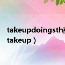 takeupdoingsth翻译(takeup)