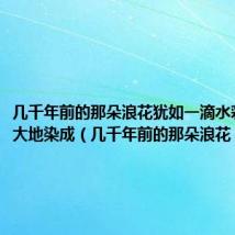 几千年前的那朵浪花犹如一滴水彩把中华大地染成(几千年前的那朵浪花)