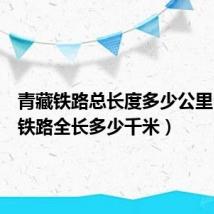 青藏铁路总长度多少公里(青藏铁路全长多少千米)
