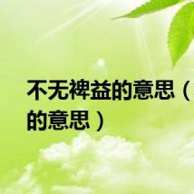 不无裨益的意思（裨益的意思）