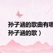孙子涵的歌曲有哪些（孙子涵的歌）