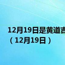 12月19日是黄道吉日吗(12月19日)