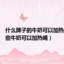 什么牌子的牛奶可以加热喝(哪些牛奶可以加热喝)