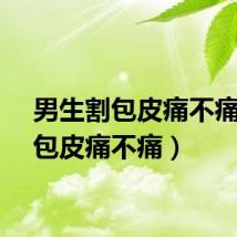 男生割包皮痛不痛（割包皮痛不痛）