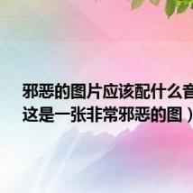 邪恶的图片应该配什么音乐?(这是一张非常邪恶的图)