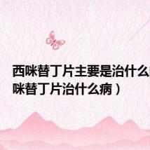 西咪替丁片主要是治什么的(西咪替丁片治什么病)