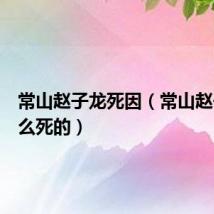 常山赵子龙死因(常山赵子龙怎么死的)