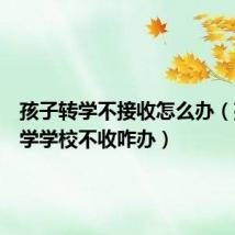 孩子转学不接收怎么办(孩子转学学校不收咋办)