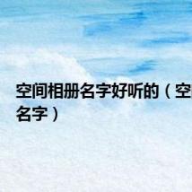 空间相册名字好听的(空间相册名字)