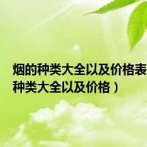 烟的种类大全以及价格表(烟的种类大全以及价格)