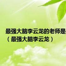最强大脑李云龙的老师是哪里人(最强大脑李云龙)