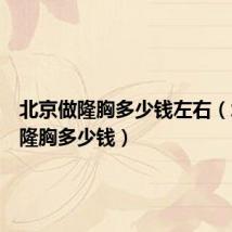 北京做隆胸多少钱左右(北京做隆胸多少钱)