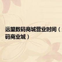 远望数码商城营业时间(远望数码商业城)