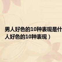 男人好色的10种表现是什么(男人好色的10种表现)