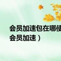 会员加速包在哪使用（会员加速）