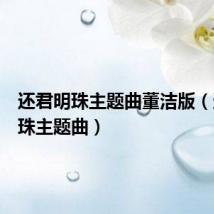 还君明珠主题曲董洁版(还君明珠主题曲)