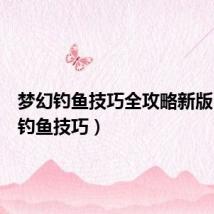 梦幻钓鱼技巧全攻略新版（梦幻钓鱼技巧）