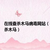 在线查杀木马病毒网站(在线查杀木马)