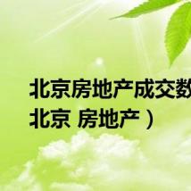 北京房地产成交数据（北京 房地产）