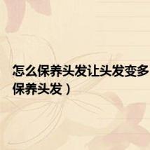 怎么保养头发让头发变多(怎么保养头发)