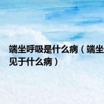 端坐呼吸是什么病(端坐呼吸常见于什么病)