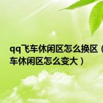 qq飞车休闲区怎么换区(qq飞车休闲区怎么变大)