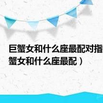 巨蟹女和什么座最配对指数（巨蟹女和什么座最配）
