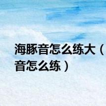 海豚音怎么练大（海豚音怎么练）