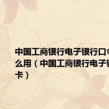中国工商银行电子银行口令卡有什么用(中国工商银行电子银行口令卡)