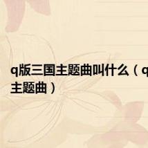 q版三国主题曲叫什么(q版三国主题曲)