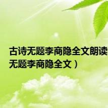 古诗无题李商隐全文朗读（古诗无题李商隐全文）