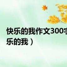 快乐的我作文300字(快乐的我)