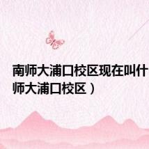 南师大浦口校区现在叫什么(南师大浦口校区)