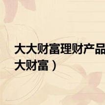 大大财富理财产品（大大财富）